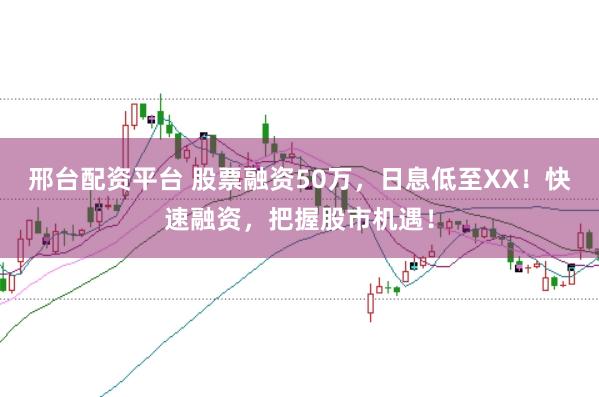 邢台配资平台 股票融资50万，日息低至XX！快速融资，把握股市机遇！