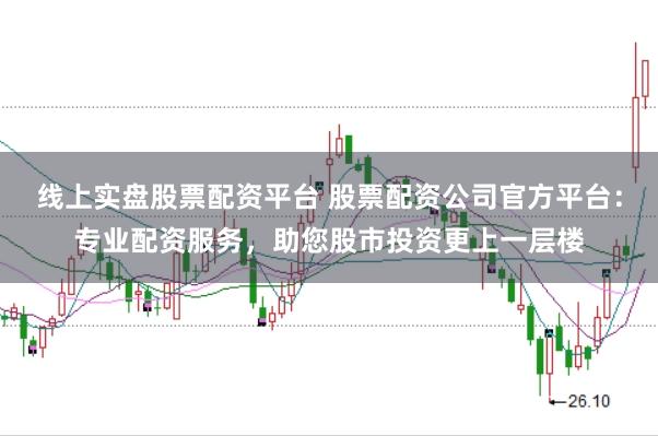 线上实盘股票配资平台 股票配资公司官方平台：专业配资服务，助您股市投资更上一层楼