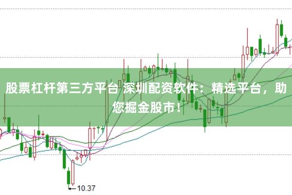 股票杠杆第三方平台 深圳配资软件：精选平台，助您掘金股市！