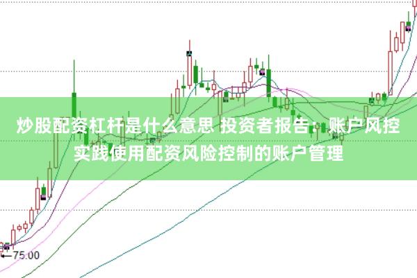 炒股配资杠杆是什么意思 投资者报告：账户风控实践使用配资风险控制的账户管理
