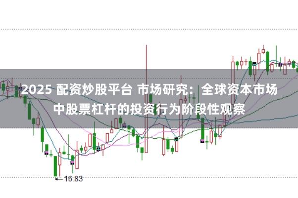 2025 配资炒股平台 市场研究：全球资本市场中股票杠杆的投资行为阶段性观察