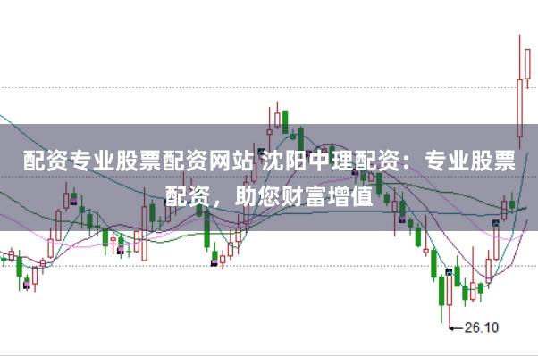 配资专业股票配资网站 沈阳中理配资：专业股票配资，助您财富增值