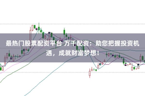 最热门股票配资平台 万千配资：助您把握投资机遇，成就财富梦想！