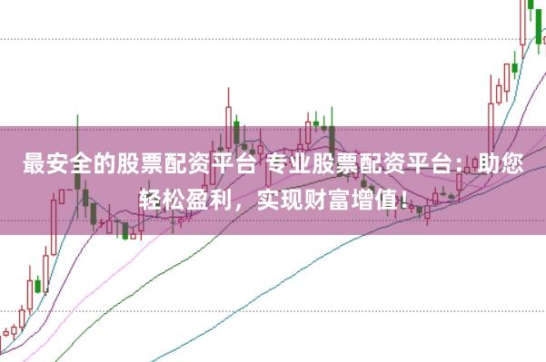 最安全的股票配资平台 专业股票配资平台：助您轻松盈利，实现财富增值！