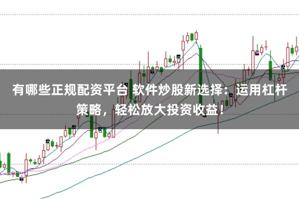 有哪些正规配资平台 软件炒股新选择：运用杠杆策略，轻松放大投资收益！
