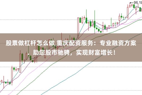 股票做杠杆怎么做 重庆配资服务：专业融资方案，助您股市驰骋，实现财富增长！