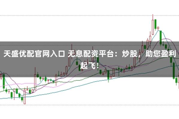 天盛优配官网入口 无息配资平台：炒股，助您盈利起飞！