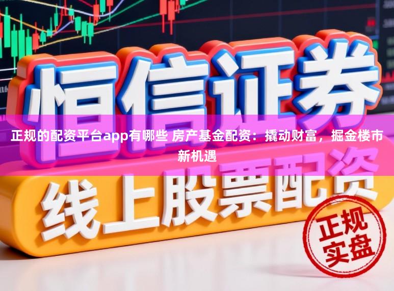 正规的配资平台app有哪些 房产基金配资：撬动财富，掘金楼市新机遇