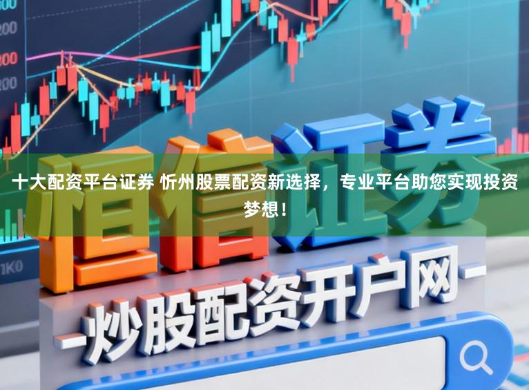 十大配资平台证券 忻州股票配资新选择，专业平台助您实现投资梦想！