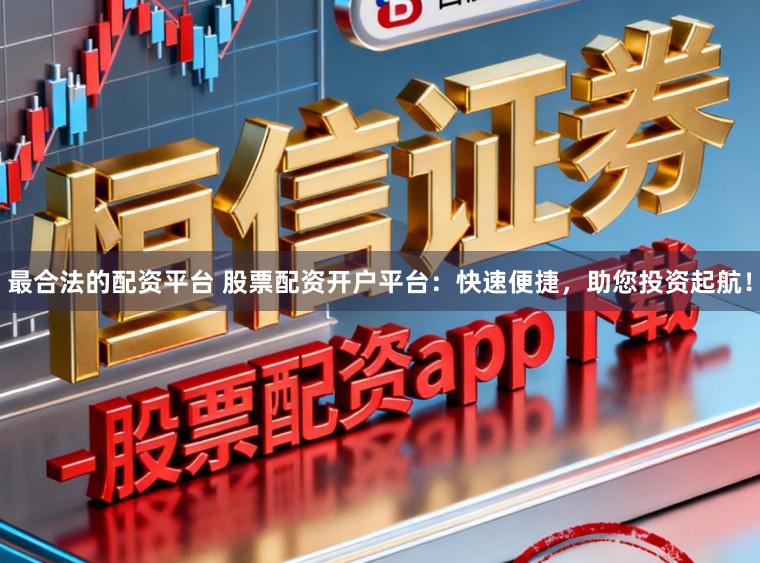 最合法的配资平台 股票配资开户平台：快速便捷，助您投资起航！