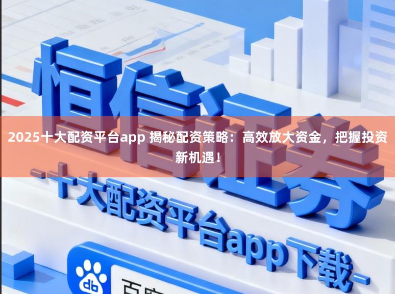 2025十大配资平台app 揭秘配资策略：高效放大资金，把握投资新机遇！