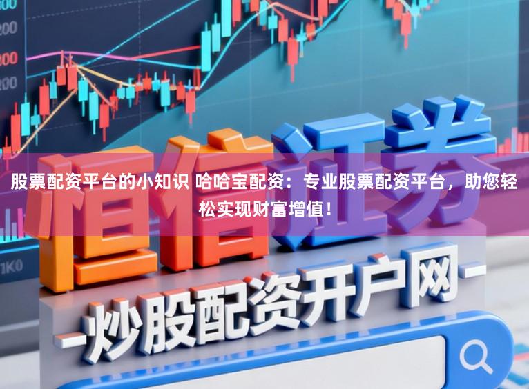 股票配资平台的小知识 哈哈宝配资：专业股票配资平台，助您轻松实现财富增值！