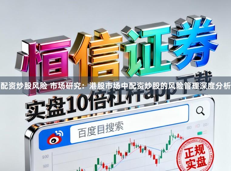 配资炒股风险 市场研究：港股市场中配资炒股的风险管理深度分析