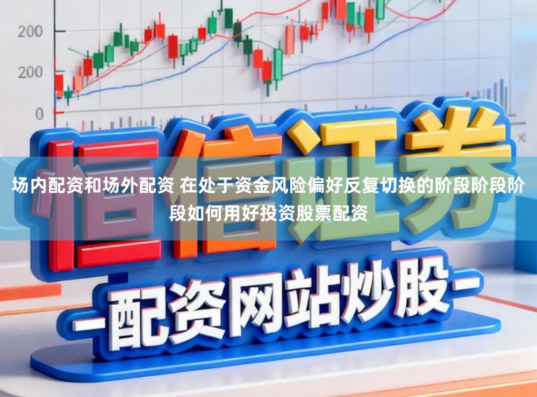 场内配资和场外配资 在处于资金风险偏好反复切换的阶段阶段阶段如何用好投资股票配资