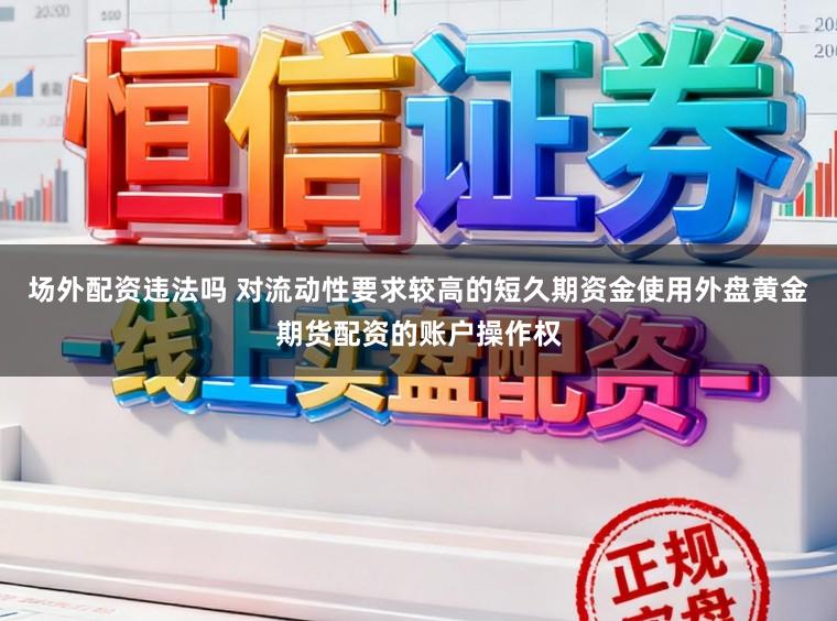 场外配资违法吗 对流动性要求较高的短久期资金使用外盘黄金期货配资的账户操作权