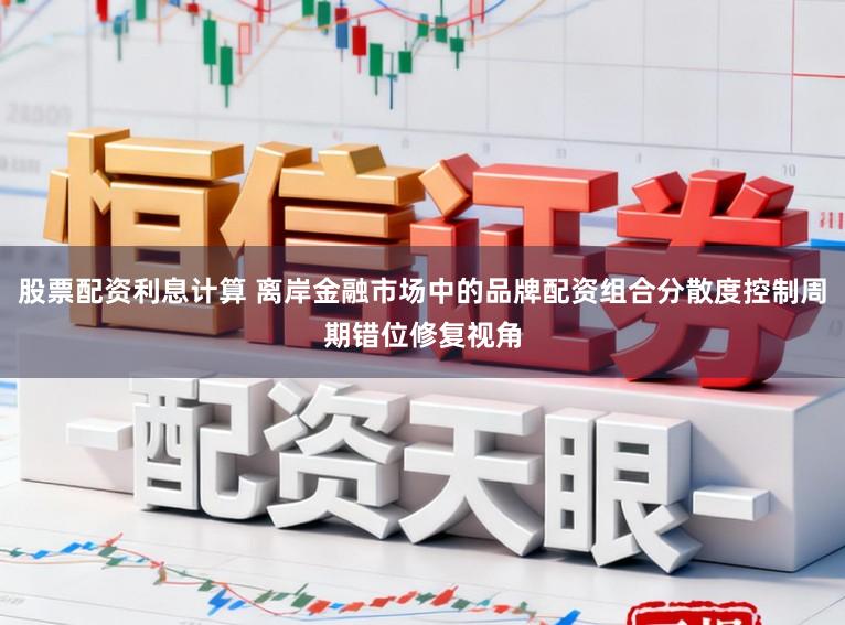 股票配资利息计算 离岸金融市场中的品牌配资组合分散度控制周期错位修复视角