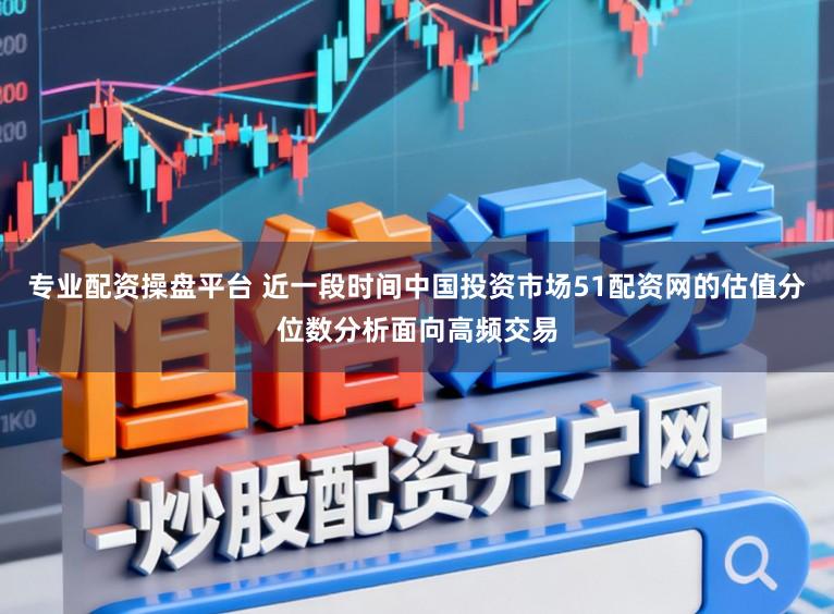 专业配资操盘平台 近一段时间中国投资市场51配资网的估值分位数分析面向高频交易