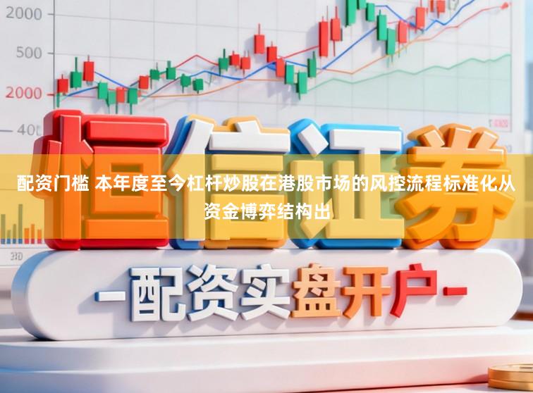 配资门槛 本年度至今杠杆炒股在港股市场的风控流程标准化从资金博弈结构出