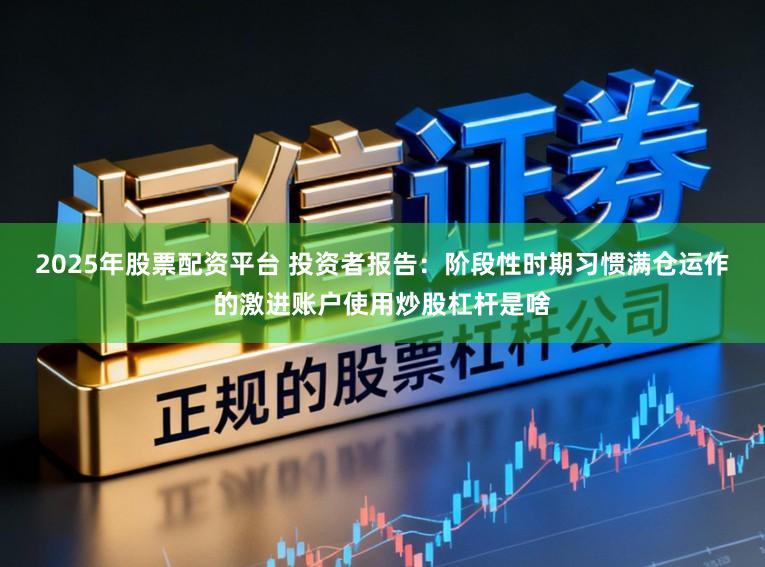2025年股票配资平台 投资者报告：阶段性时期习惯满仓运作的激进账户使用炒股杠杆是啥