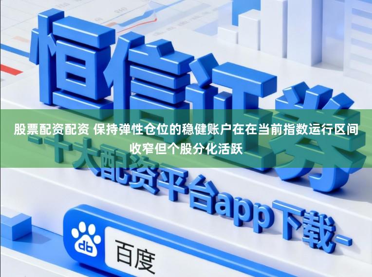 股票配资配资 保持弹性仓位的稳健账户在在当前指数运行区间收窄但个股分化活跃