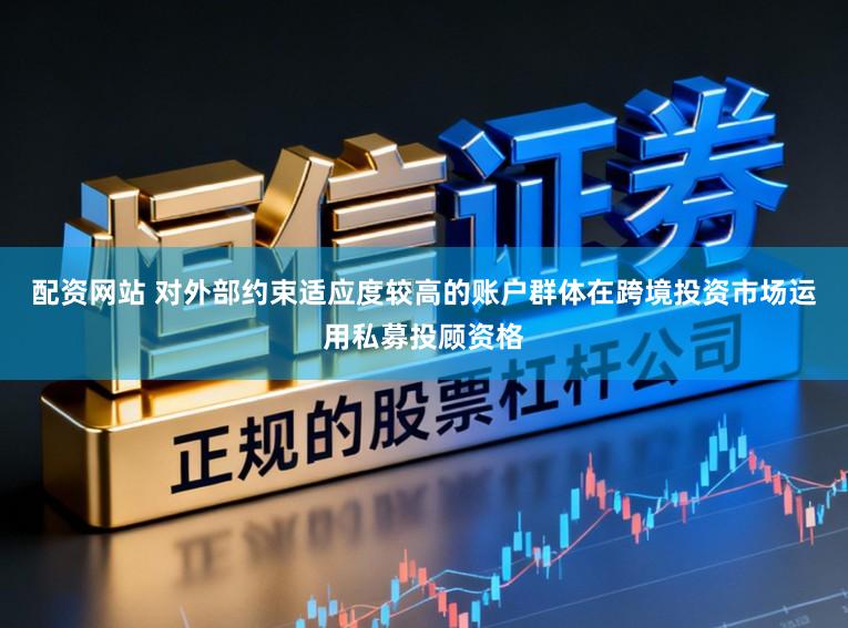 配资网站 对外部约束适应度较高的账户群体在跨境投资市场运用私募投顾资格