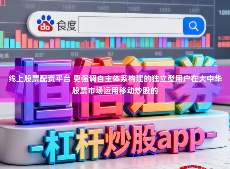线上股票配资平台 更强调自主体系构建的独立型用户在大中华股票市场运用移动炒股的