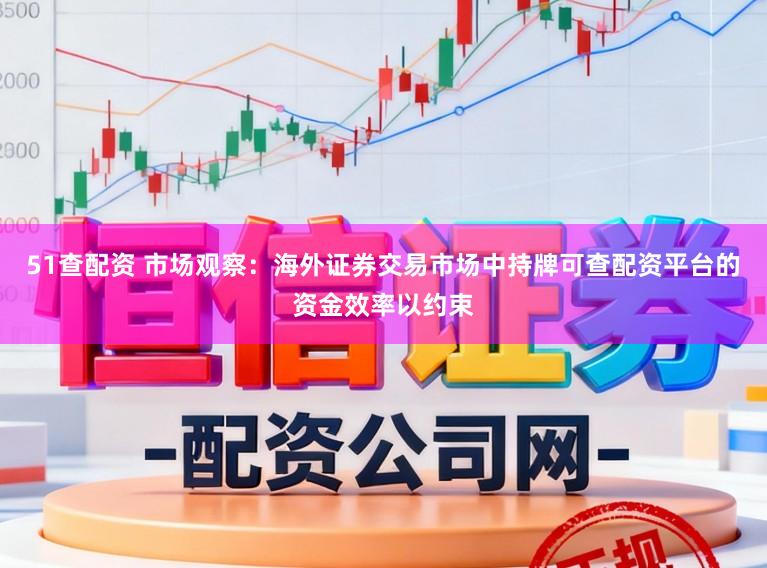 51查配资 市场观察：海外证券交易市场中持牌可查配资平台的资金效率以约束