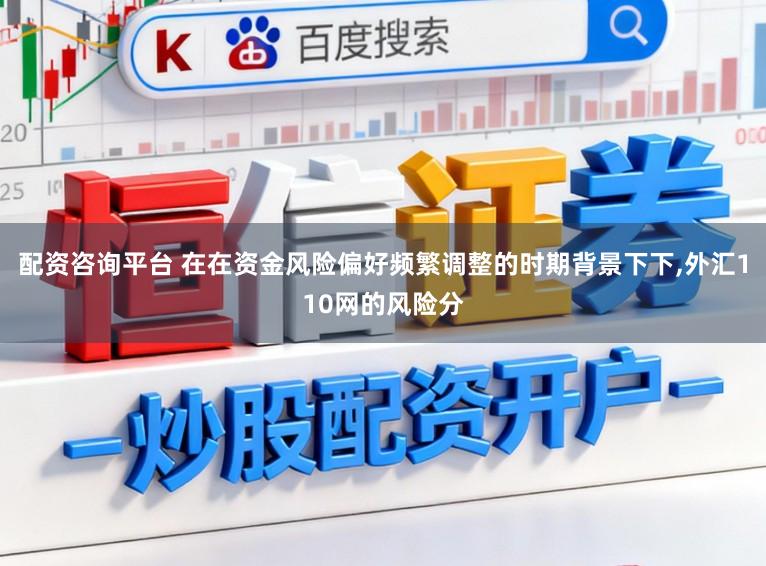配资咨询平台 在在资金风险偏好频繁调整的时期背景下下,外汇110网的风险分