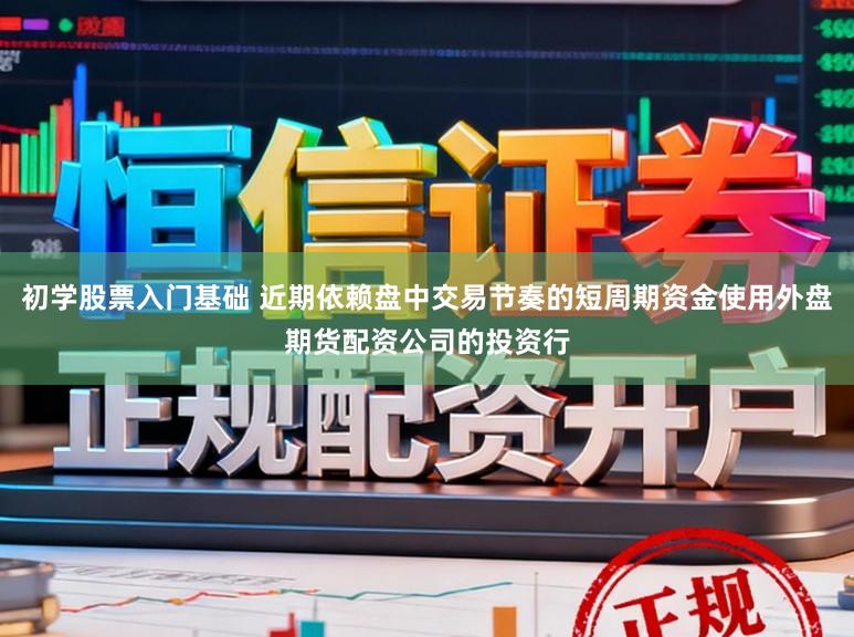 初学股票入门基础 近期依赖盘中交易节奏的短周期资金使用外盘期货配资公司的投资行
