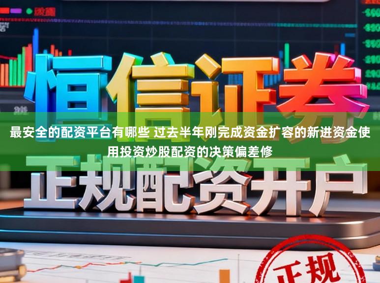 最安全的配资平台有哪些 过去半年刚完成资金扩容的新进资金使用投资炒股配资的决策偏差修