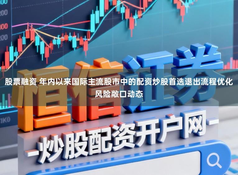 股票融资 年内以来国际主流股市中的配资炒股首选退出流程优化风险敞口动态
