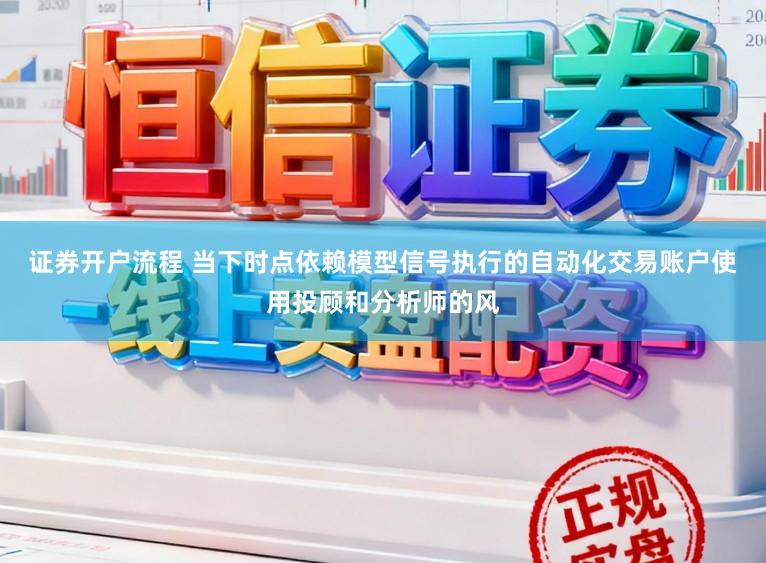 证券开户流程 当下时点依赖模型信号执行的自动化交易账户使用投顾和分析师的风