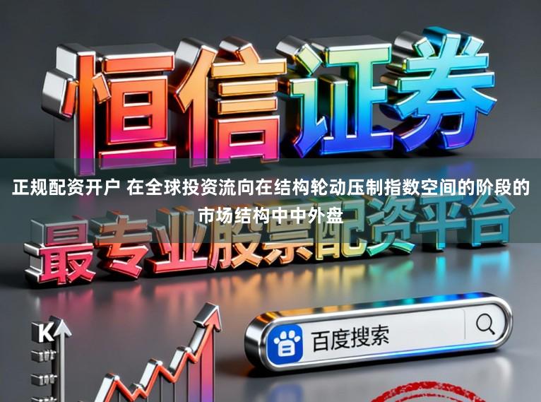 正规配资开户 在全球投资流向在结构轮动压制指数空间的阶段的市场结构中中外盘