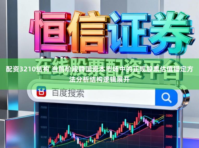配资3210结构 当前阶段跨国资本市场中的正规股票估值锚定方法分析结构逻辑展开