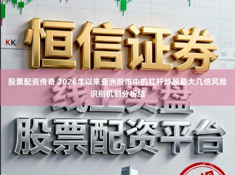 股票配资传奇 2026年以来亚洲股市中的杠杆炒股最大几倍风险识别机制分析结