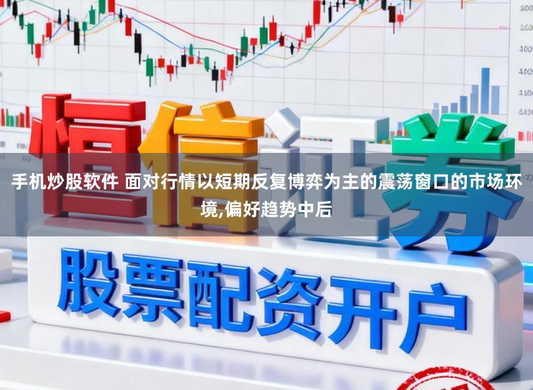 手机炒股软件 面对行情以短期反复博弈为主的震荡窗口的市场环境,偏好趋势中后