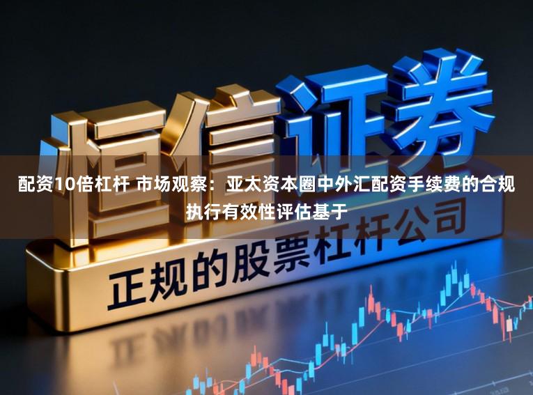 配资10倍杠杆 市场观察：亚太资本圈中外汇配资手续费的合规执行有效性评估基于