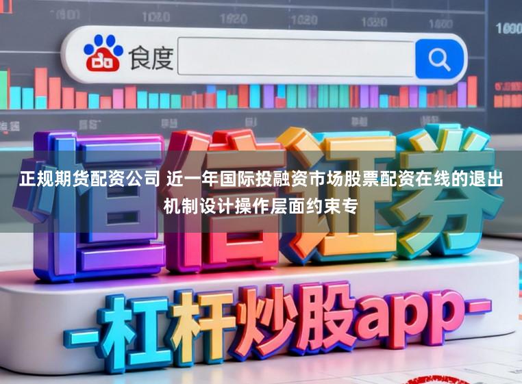 正规期货配资公司 近一年国际投融资市场股票配资在线的退出机制设计操作层面约束专