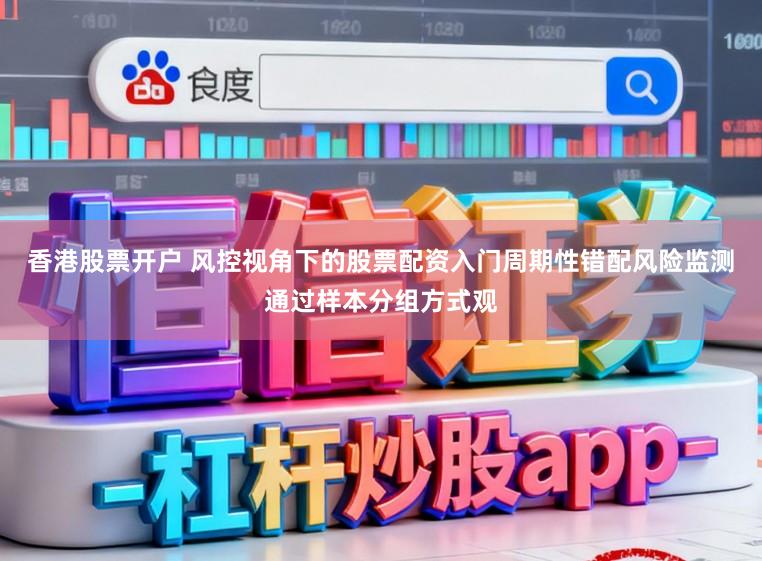香港股票开户 风控视角下的股票配资入门周期性错配风险监测通过样本分组方式观