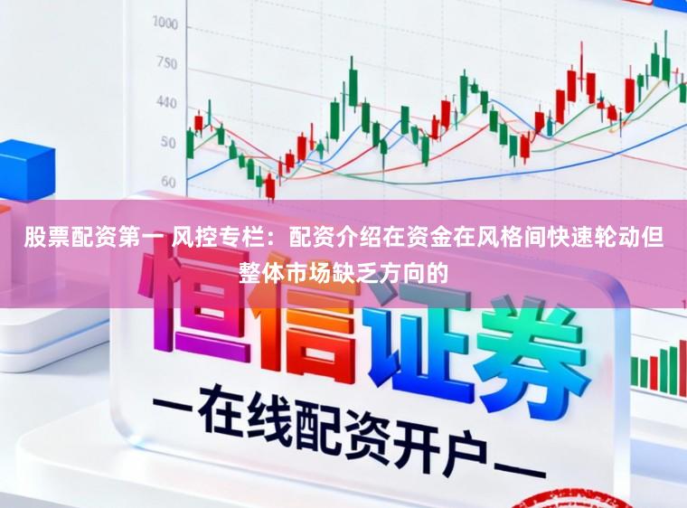 股票配资第一 风控专栏：配资介绍在资金在风格间快速轮动但整体市场缺乏方向的