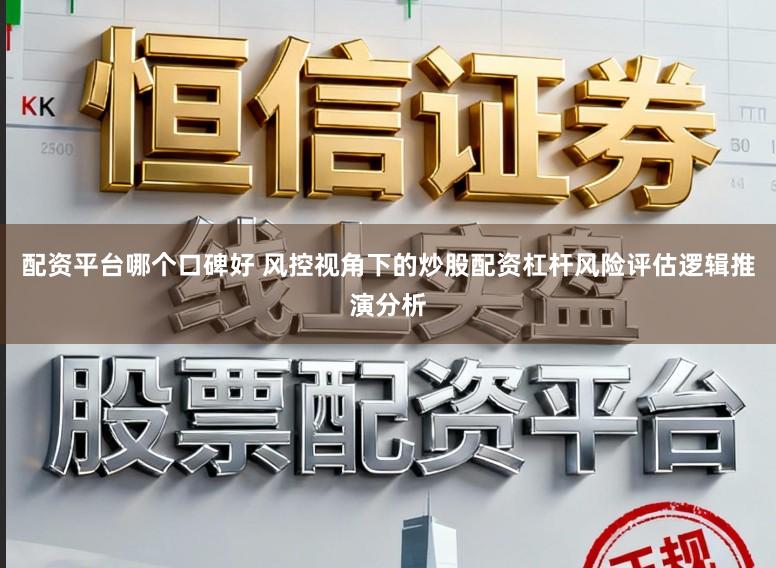 配资平台哪个口碑好 风控视角下的炒股配资杠杆风险评估逻辑推演分析