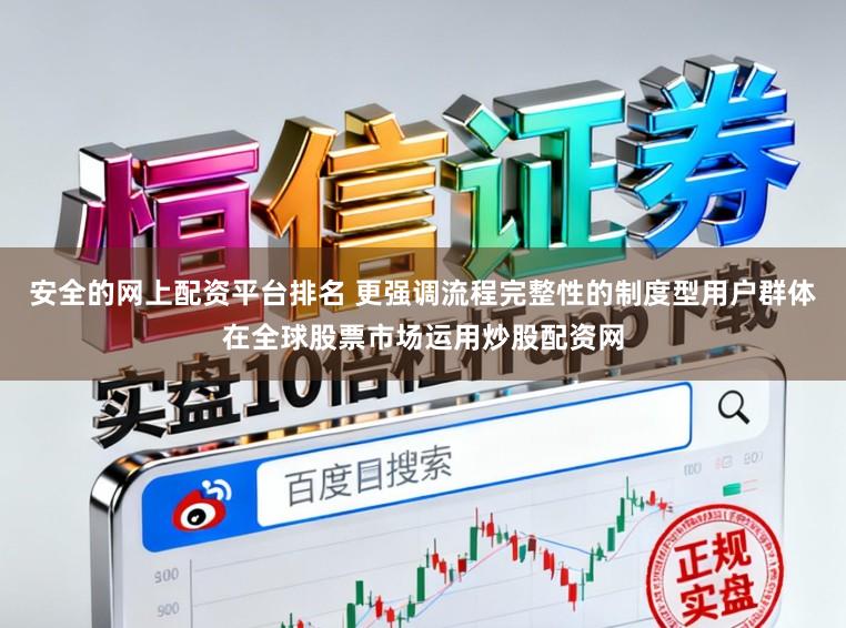 安全的网上配资平台排名 更强调流程完整性的制度型用户群体在全球股票市场运用炒股配资网