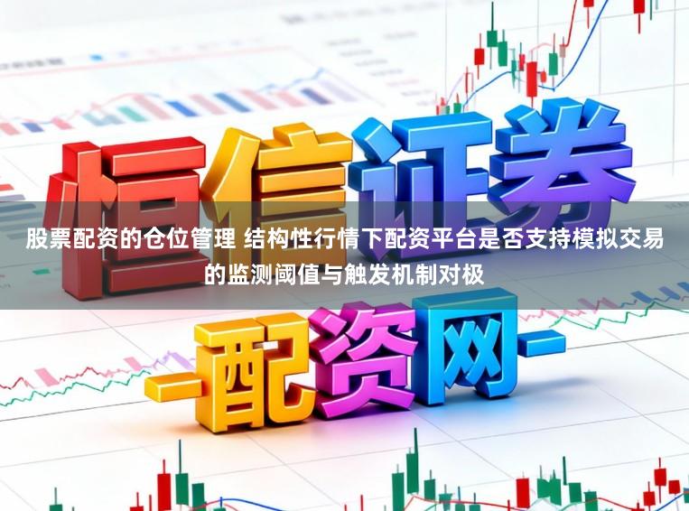 股票配资的仓位管理 结构性行情下配资平台是否支持模拟交易的监测阈值与触发机制对极