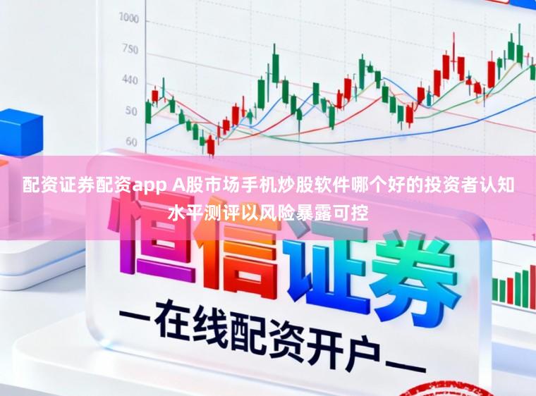 配资证券配资app A股市场手机炒股软件哪个好的投资者认知水平测评以风险暴露可控