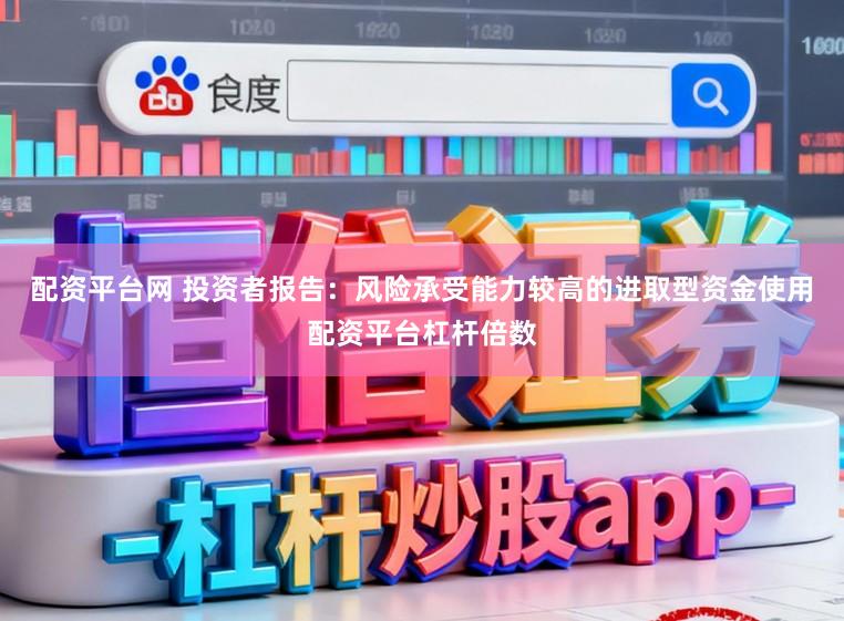 配资平台网 投资者报告：风险承受能力较高的进取型资金使用配资平台杠杆倍数