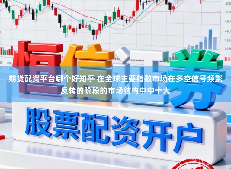 期货配资平台哪个好知乎 在全球主要指数市场在多空信号频繁反转的阶段的市场结构中中十大