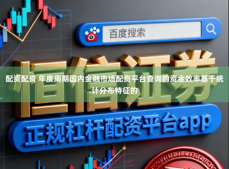 配资配资 年度周期国内金融市场配资平台查询的资金效率基于统计分布特征的