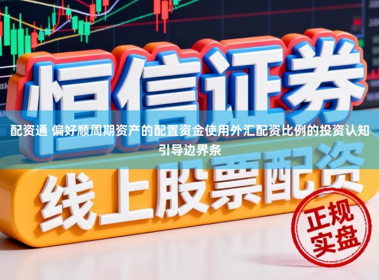 配资通 偏好顺周期资产的配置资金使用外汇配资比例的投资认知引导边界条
