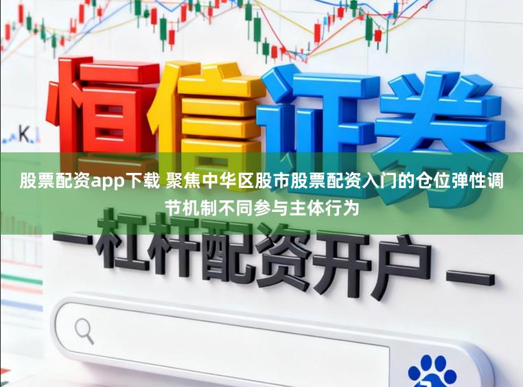 股票配资app下载 聚焦中华区股市股票配资入门的仓位弹性调节机制不同参与主体行为