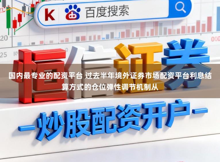 国内最专业的配资平台 过去半年境外证券市场配资平台利息结算方式的仓位弹性调节机制从